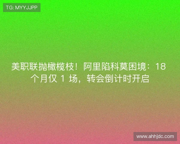 美职联抛橄榄枝!阿里陷科莫困境:18 个月仅 1 场,转会倒计时开启 美职联抛橄榄枝!阿里陷科莫困境:18 个月仅 1 场,转会倒计时开启